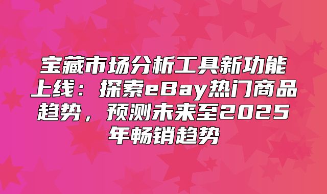 宝藏市场分析工具新功能上线：探索eBay热门商品趋势，预测未来至2025年畅销趋势