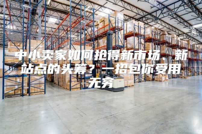 中小卖家如何抢得新市场、新站点的头筹？一招包你受用无穷
