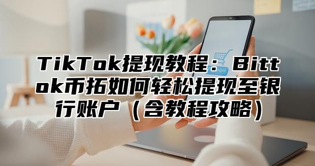 TikTok提现教程：Bittok币拓如何轻松提现至银行账户含教程攻略