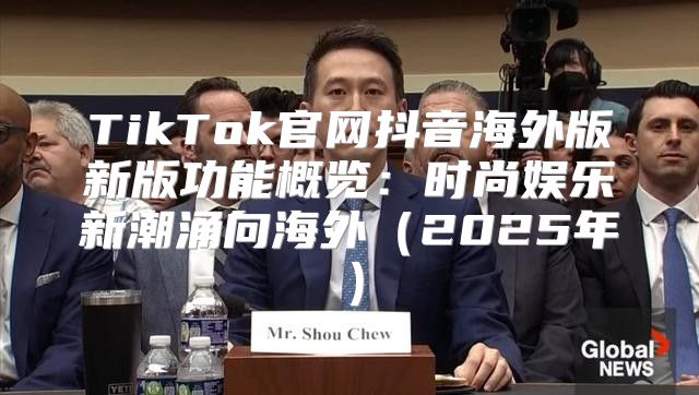 TikTok官网抖音海外版新版功能概览：时尚娱乐新潮涌向海外2025年