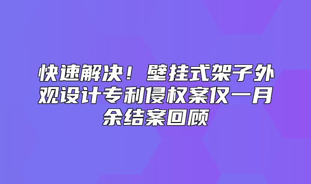 快速解决！壁挂式架子外观设计专利侵权案仅一月余结案回顾