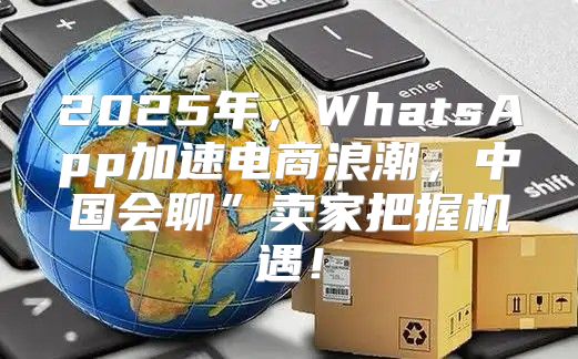 2025年，WhatsApp加速电商浪潮，中国会聊”卖家把握机遇！