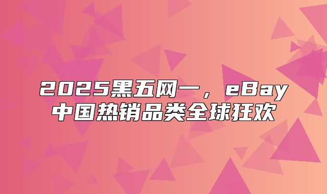 2025黑五网一，eBay中国热销品类全球狂欢