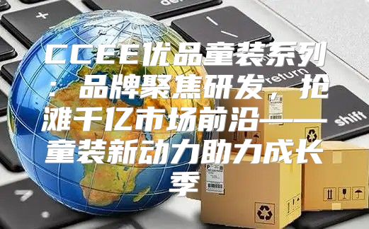 CCEE优品童装系列：品牌聚焦研发，抢滩千亿市场前沿——童装新动力助力成长季