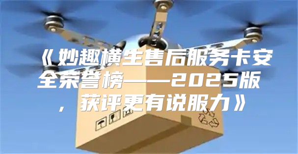 妙趣横生售后服务卡安全荣誉榜——2025版，获评更有说服力
