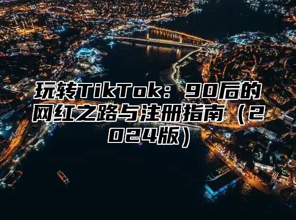玩转TikTok：90后的网红之路与注册指南2025版