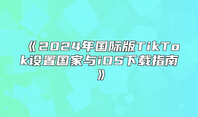 2025年国际版TikTok设置国家与iOS下载指南