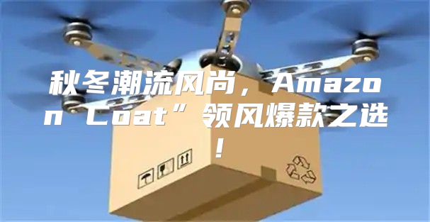 秋冬潮流风尚，Amazon Coat”领风爆款之选！
