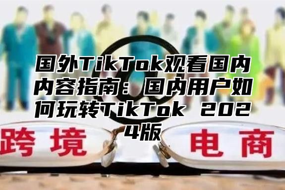 国外TikTok观看国内内容指南：国内用户如何玩转TikTok 2025版