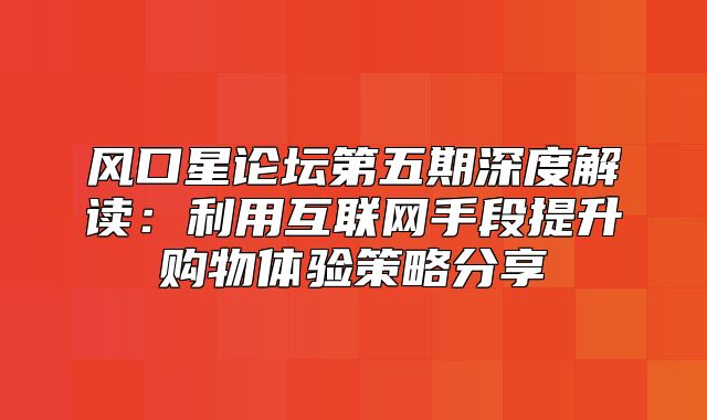 风口星论坛第五期深度解读：利用互联网手段提升购物体验策略分享