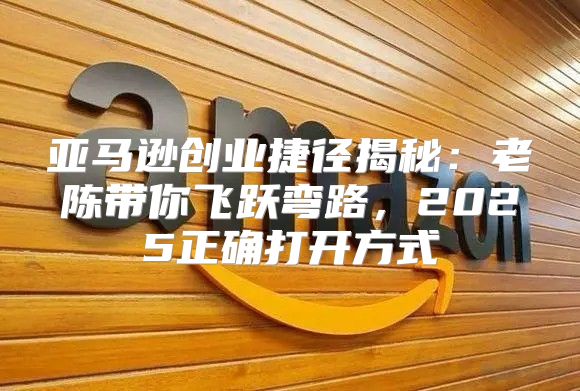 亚马逊创业捷径揭秘：老陈带你飞跃弯路，2025正确打开方式