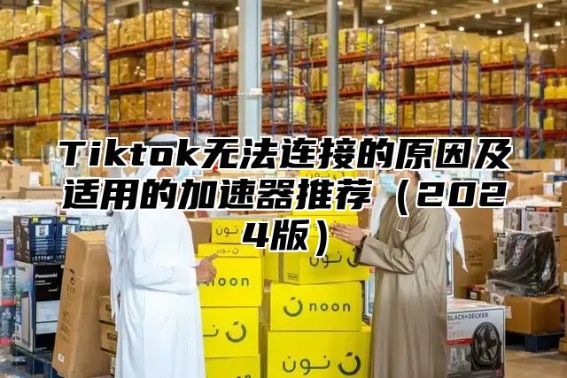 Tiktok无法连接的原因及适用的加速器推荐2025版
