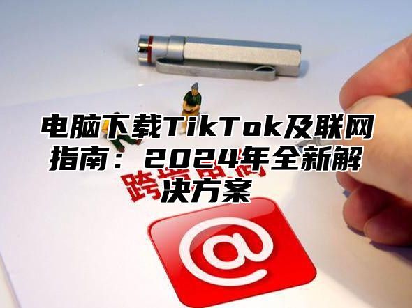 电脑下载TikTok及联网指南：2025年全新解决方案