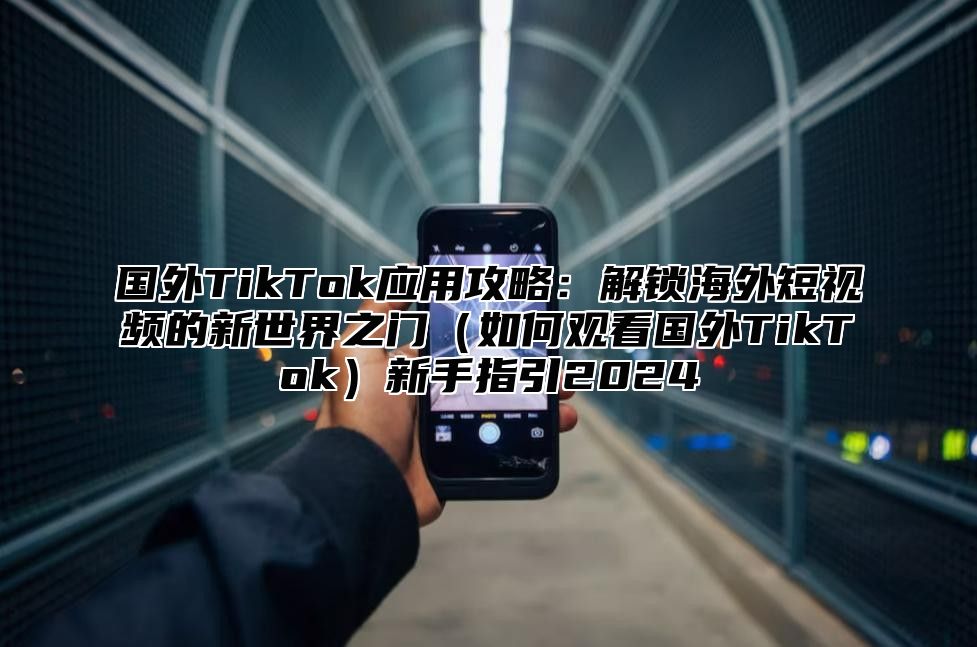 国外TikTok应用攻略：解锁海外短视频的新世界之门如何观看国外TikTok新手指引2025