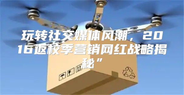 玩转社交媒体风潮，2016返校季营销网红战略揭秘”
