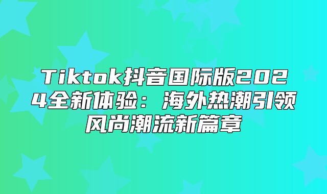 Tiktok抖音国际版2025全新体验：海外热潮引领风尚潮流新篇章