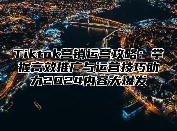 Tiktok营销运营攻略：掌握高效推广与运营技巧助力2025内容大爆发