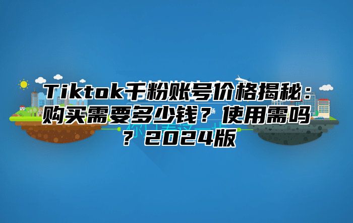 Tiktok千粉账号价格揭秘：购买需要多少钱？使用需吗？2025版