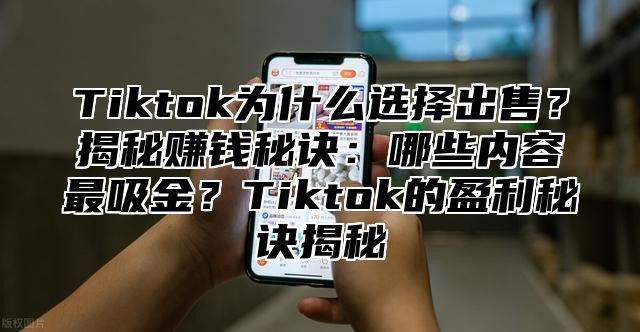 Tiktok为什么选择出售？揭秘赚钱秘诀：哪些内容最吸金？Tiktok的盈利秘诀揭秘