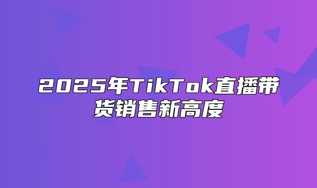 2025年TikTok直播带货销售新高度