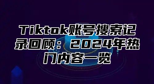 Tiktok账号搜索记录回顾：2025年热门内容一览