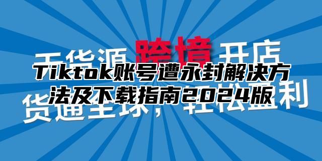 Tiktok账号遭永封解决方法及下载指南2025版