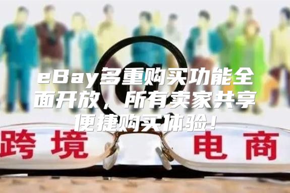 eBay多重购买功能全面开放，所有卖家共享便捷购买体验！