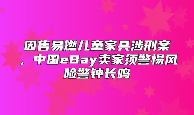 因售易燃儿童家具涉刑案，中国eBay卖家须警惕风险警钟长鸣
