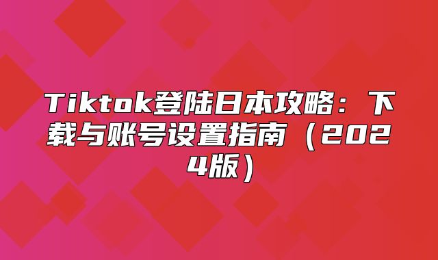 Tiktok登陆日本攻略：下载与账号设置指南2025版