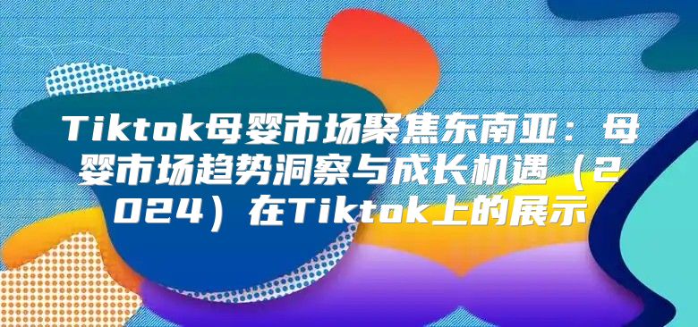 Tiktok母婴市场聚焦东南亚：母婴市场趋势洞察与成长机遇2025在Tiktok上的展示