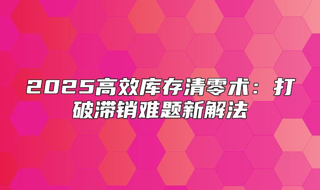 2025高效库存清零术：打破滞销难题新解法