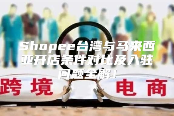 Shopee台湾与马来西亚开店条件对比及入驻问题全解！