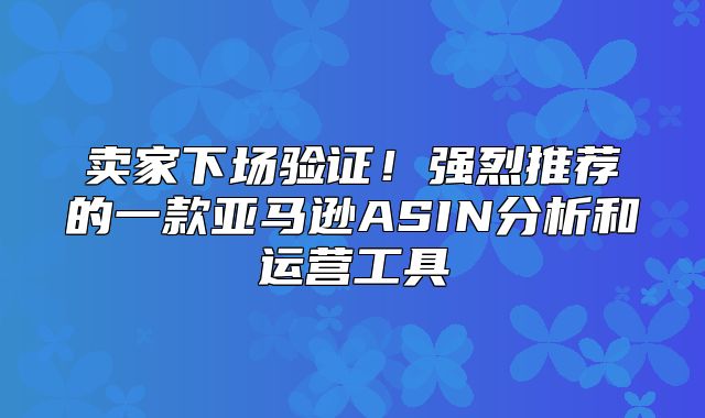 卖家下场验证！强烈推荐的一款亚马逊ASIN分析和运营工具