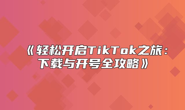 轻松开启TikTok之旅：下载与开号全攻略