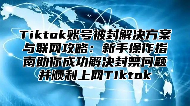 Tiktok账号被封解决方案与联网攻略：新手操作指南助你成功解决封禁问题并顺利上网Tiktok