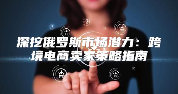 深挖俄罗斯市场潜力：跨境电商卖家策略指南