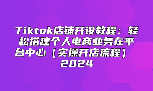 Tiktok店铺开设教程：轻松搭建个人电商业务在平台中心实操开店流程 2025