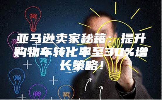 亚马逊卖家秘籍：提升购物车转化率至30%增长策略！