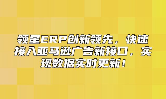 领星ERP创新领先，快速接入亚马逊广告新接口，实现数据实时更新！