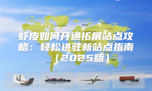 虾皮如何开通拓展站点攻略：轻松进驻新站点指南2025版