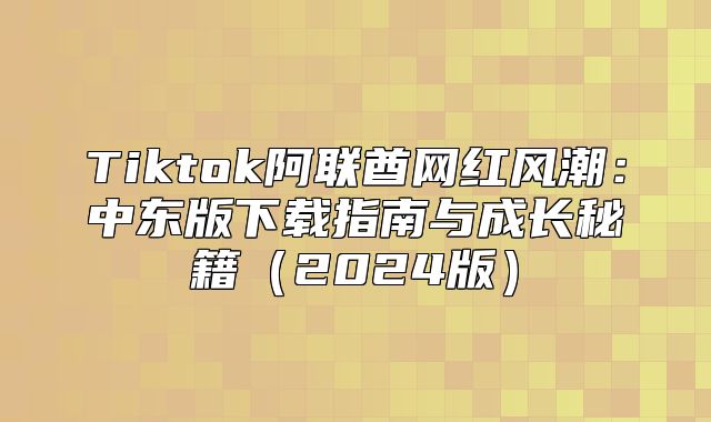 Tiktok阿联酋网红风潮：中东版下载指南与成长秘籍2025版