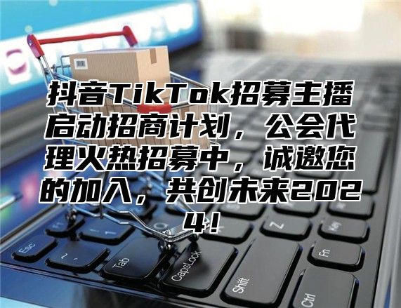 抖音TikTok招募主播启动招商计划，公会代理火热招募中，诚邀您的加入，共创未来2025！