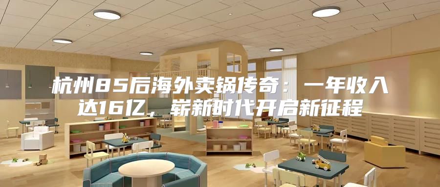 杭州85后海外卖锅传奇：一年收入达16亿，崭新时代开启新征程