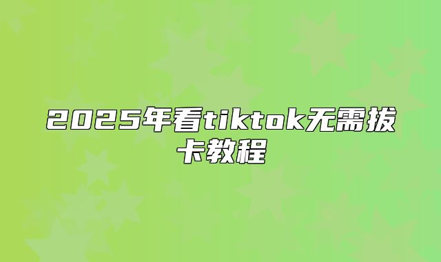 2025年看tiktok无需拔卡教程