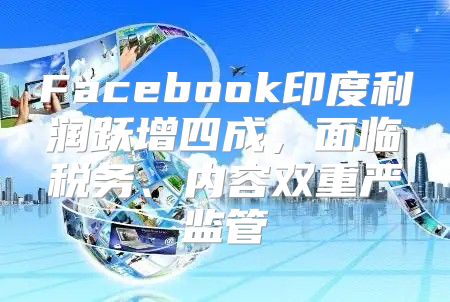 Facebook印度利润跃增四成，面临税务、内容双重严监管