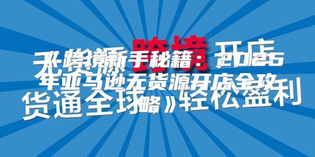 跨境新手秘籍：2025年亚马逊无货源开店全攻略