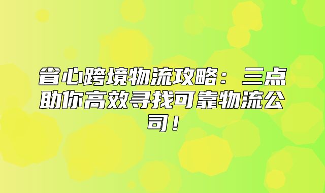 省心跨境物流攻略：三点助你高效寻找可靠物流公司！