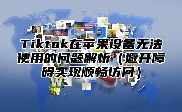 Tiktok在苹果设备无法使用的问题解析避开障碍实现顺畅访问