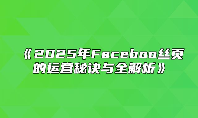 2025年Faceboo丝页的运营秘诀与全解析