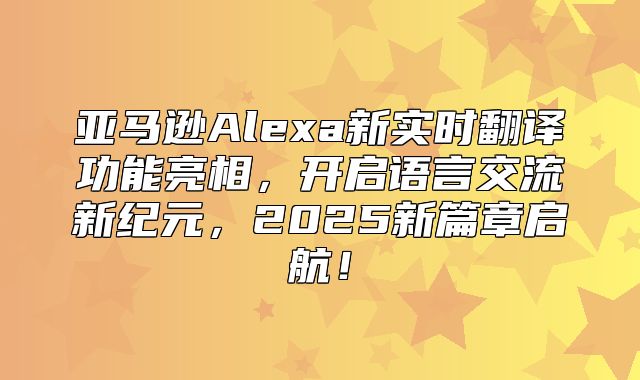 亚马逊Alexa新实时翻译功能亮相，开启语言交流新纪元，2025新篇章启航！